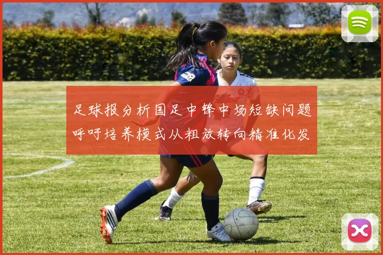 足球报分析国足中锋中场短缺问题呼吁培养模式从粗放转向精准化发展
