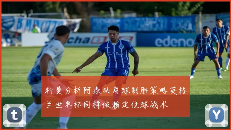 科曼分析阿森纳角球制胜策略英格兰世界杯同样依赖定位球战术