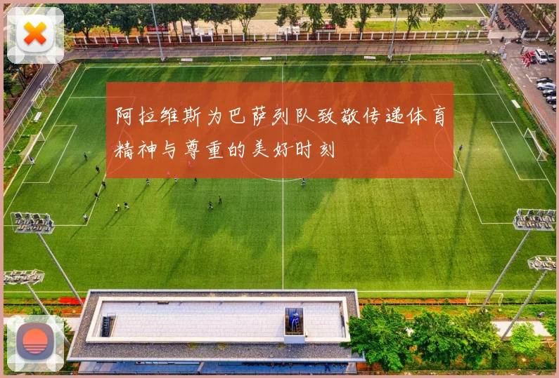 阿拉维斯为巴萨列队致敬传递体育精神与尊重的美好时刻