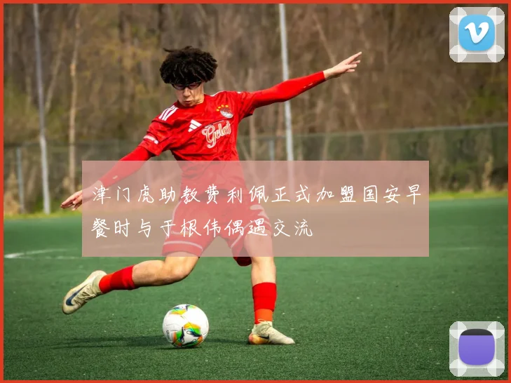 津门虎助教费利佩正式加盟国安早餐时与于根伟偶遇交流