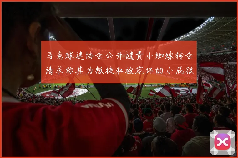 马竞球迷协会公开谴责小蜘蛛转会请求称其为叛徒和被宠坏的小屁孩