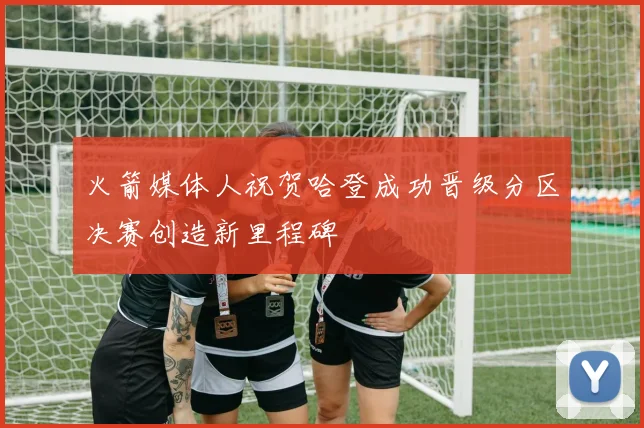 火箭媒体人祝贺哈登成功晋级分区决赛创造新里程碑