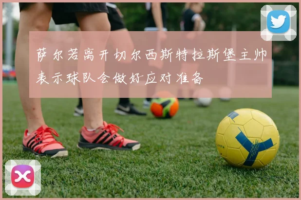 萨尔若离开切尔西斯特拉斯堡主帅表示球队会做好应对准备