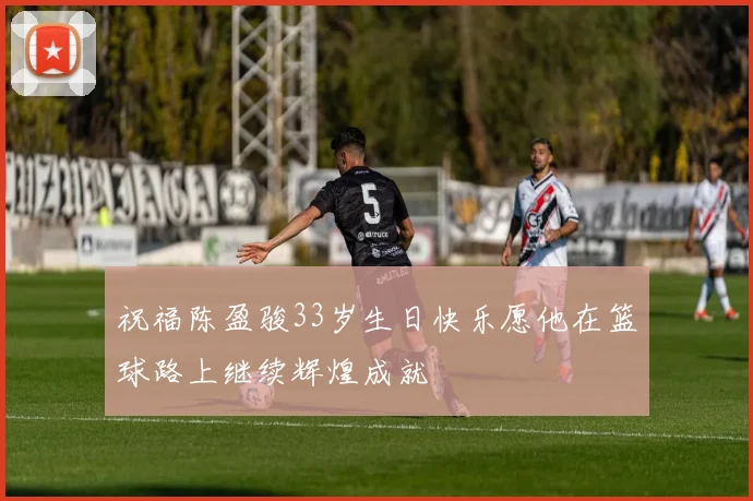 祝福陈盈骏33岁生日快乐愿他在篮球路上继续辉煌成就