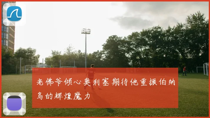 老佛爷倾心奥利塞期待他重振伯纳乌的辉煌魔力