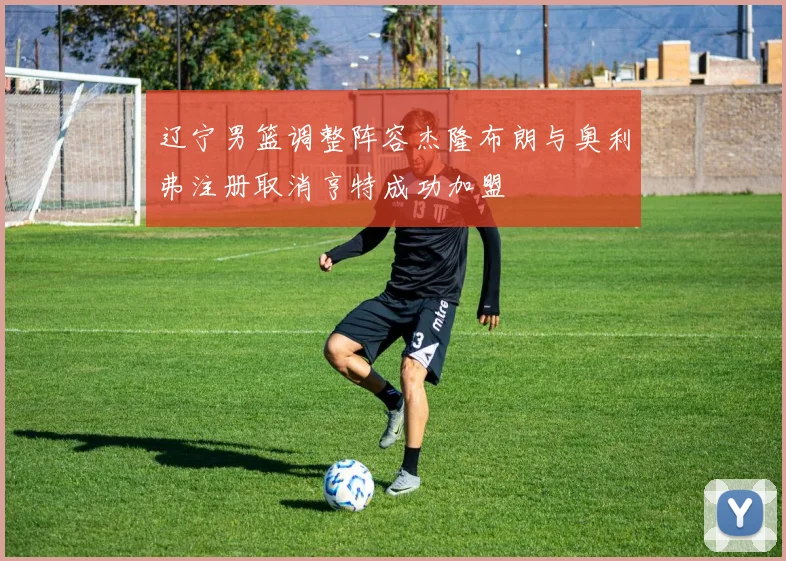 辽宁男篮调整阵容杰隆布朗与奥利弗注册取消亨特成功加盟