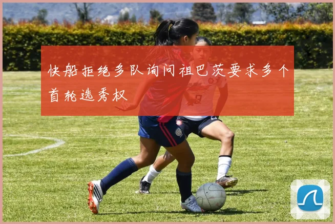 快船拒绝多队询问祖巴茨要求多个首轮选秀权