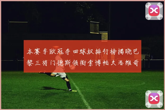 本赛季欧冠夺回球权排行榜揭晓巴黎三将门德斯领衔索博帕夫洛维奇紧随其后