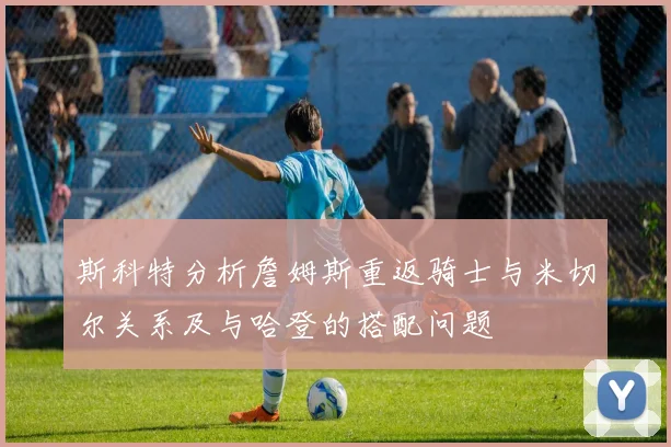 斯科特分析詹姆斯重返骑士与米切尔关系及与哈登的搭配问题