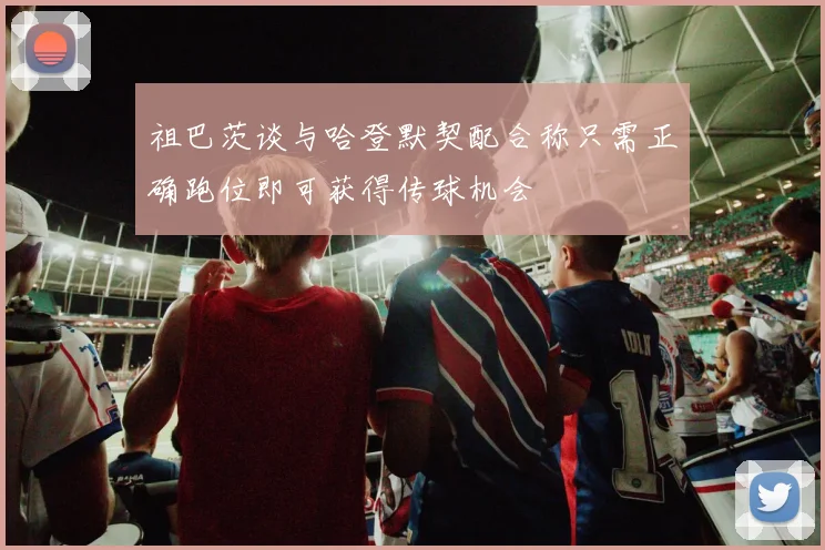 祖巴茨谈与哈登默契配合称只需正确跑位即可获得传球机会