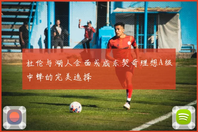 杜伦与湖人会面或成东契奇理想A级中锋的完美选择