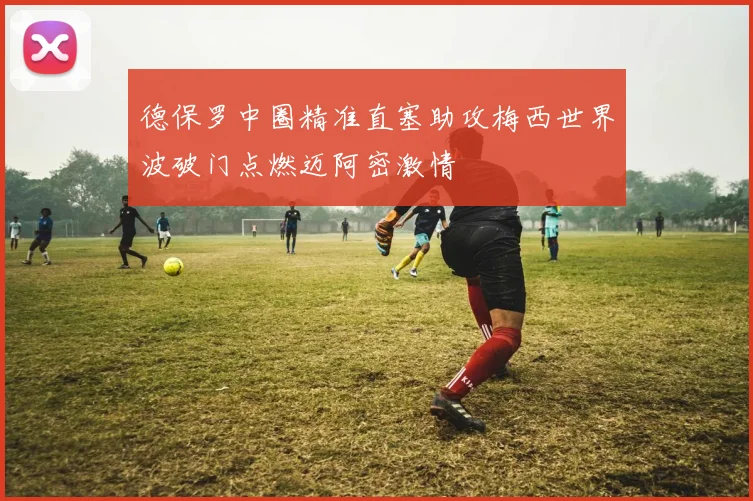 德保罗中圈精准直塞助攻梅西世界波破门点燃迈阿密激情