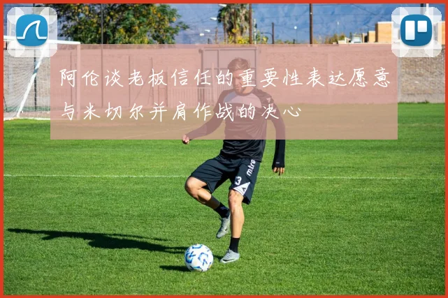 阿伦谈老板信任的重要性表达愿意与米切尔并肩作战的决心