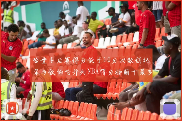 哈登季后赛得分低于10分次数创纪录与张伯伦并列NBA得分榜前十最多