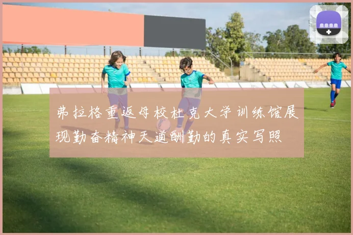 弗拉格重返母校杜克大学训练馆展现勤奋精神天道酬勤的真实写照