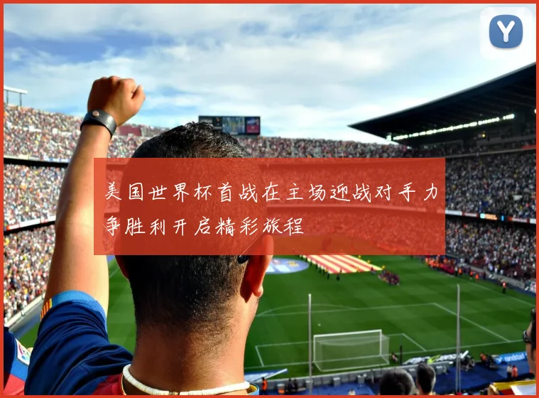 美国世界杯首战在主场迎战对手力争胜利开启精彩旅程
