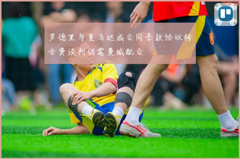 罗德里与皇马达成合同条款协议转会费谈判仍需曼城配合