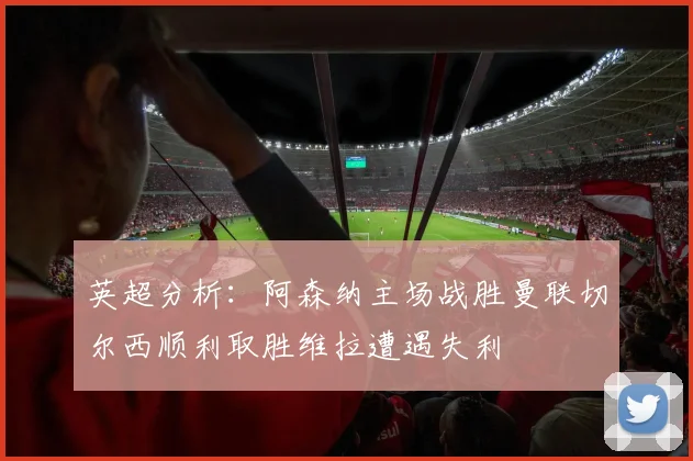 英超分析：阿森纳主场战胜曼联切尔西顺利取胜维拉遭遇失利