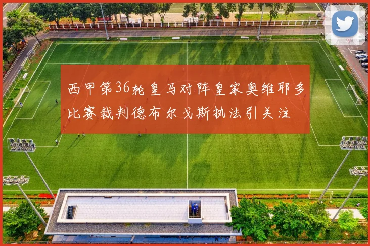 西甲第36轮皇马对阵皇家奥维耶多比赛裁判德布尔戈斯执法引关注