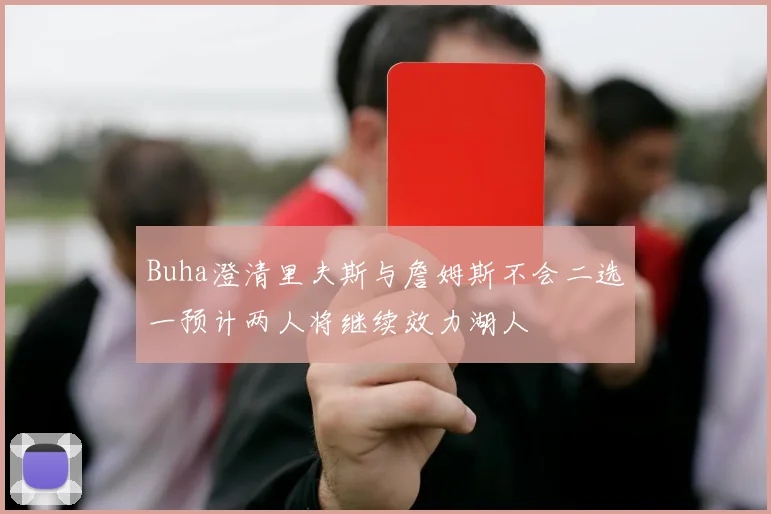 Buha澄清里夫斯与詹姆斯不会二选一预计两人将继续效力湖人