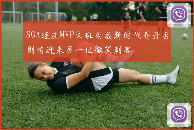 SGA连庄MVP文班或成新时代乔丹否则将迎来另一位微笑刺客