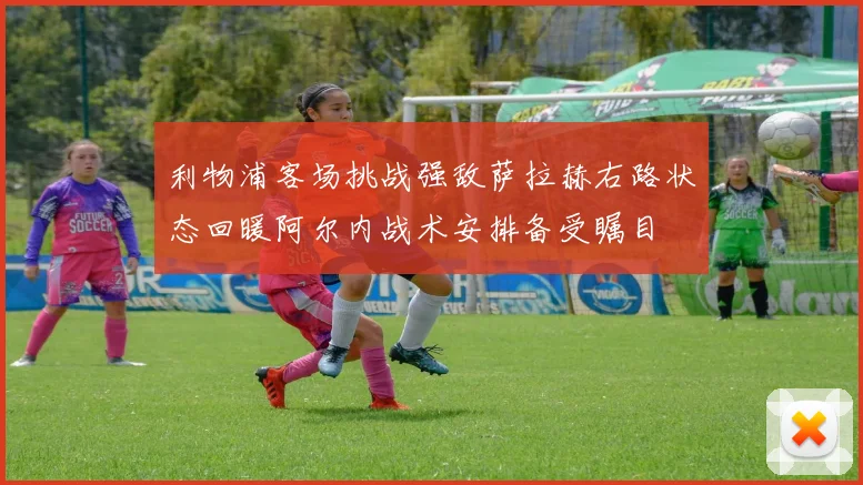 利物浦客场挑战强敌萨拉赫右路状态回暖阿尔内战术安排备受瞩目