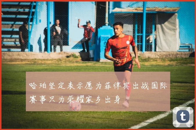 哈珀坚定表示愿为菲律宾出战国际赛事只为荣耀家乡出身