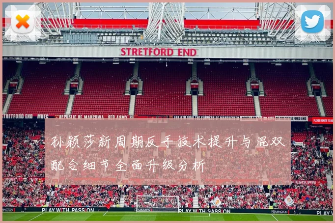 孙颖莎新周期反手技术提升与混双配合细节全面升级分析