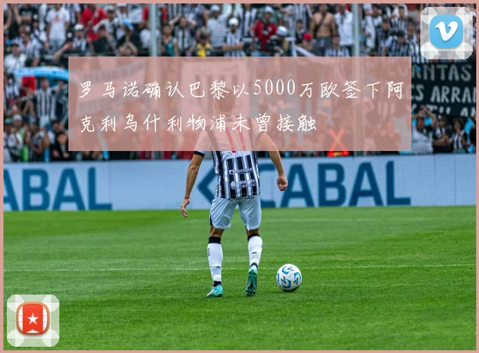 罗马诺确认巴黎以5000万欧签下阿克利乌什利物浦未曾接触