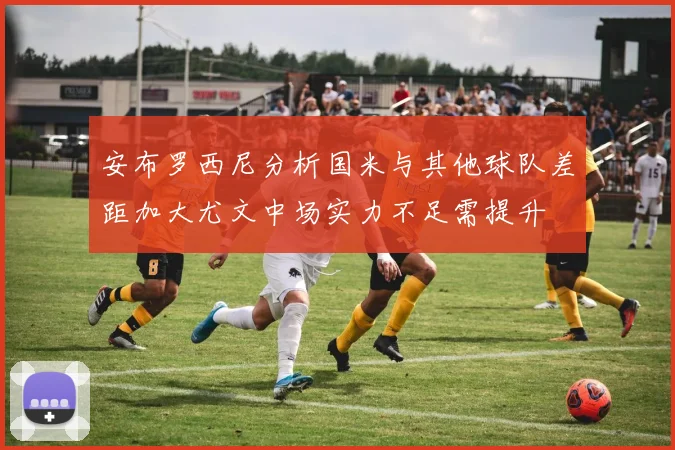安布罗西尼分析国米与其他球队差距加大尤文中场实力不足需提升